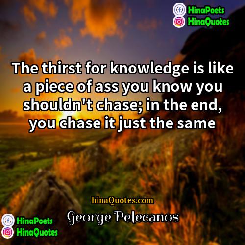 George Pelecanos Quotes | The thirst for knowledge is like a